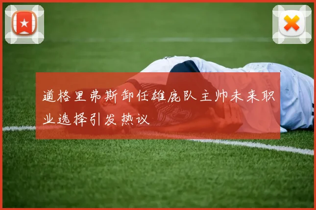 道格里弗斯卸任雄鹿队主帅未来职业选择引发热议
