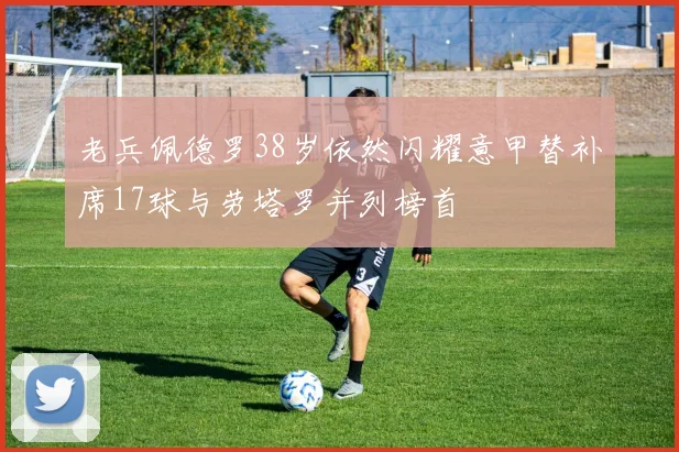 老兵佩德罗38岁依然闪耀意甲替补席17球与劳塔罗并列榜首
