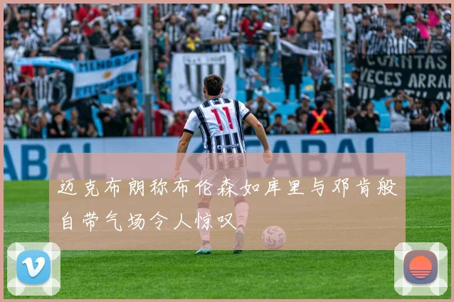 迈克布朗称布伦森如库里与邓肯般自带气场令人惊叹