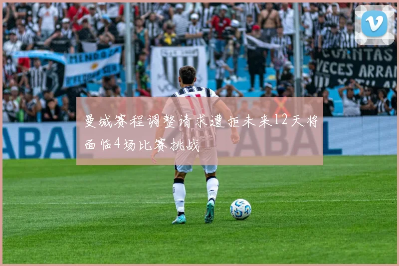 曼城赛程调整请求遭拒未来12天将面临4场比赛挑战