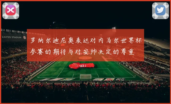 罗纳尔迪尼奥表达对内马尔世界杯参赛的期待与对安帅决定的尊重