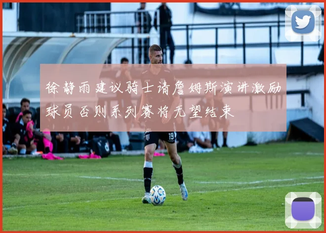 徐静雨建议骑士请詹姆斯演讲激励球员否则系列赛将无望结束
