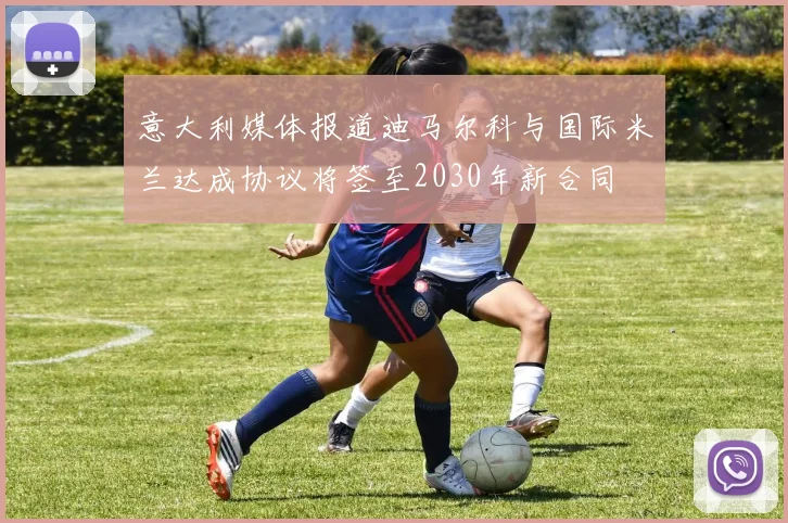 意大利媒体报道迪马尔科与国际米兰达成协议将签至2030年新合同