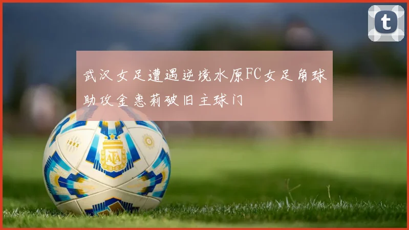 武汉女足遭遇逆境水原FC女足角球助攻金惠莉破旧主球门