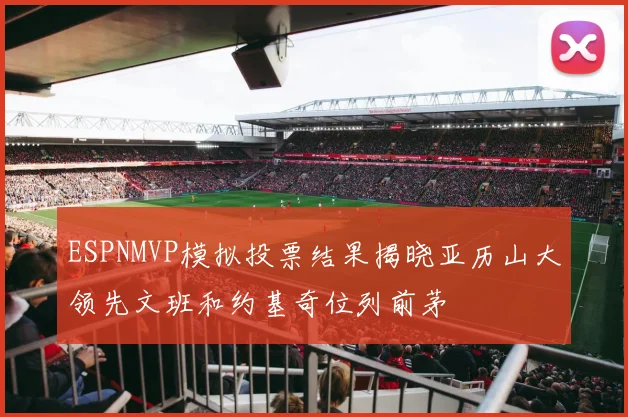 ESPNMVP模拟投票结果揭晓亚历山大领先文班和约基奇位列前茅