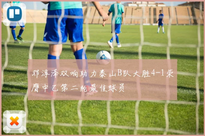 邓淳泽双响助力泰山B队大胜4-1荣膺中乙第二轮最佳球员