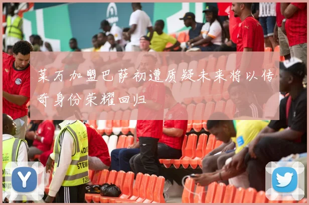 莱万加盟巴萨初遭质疑未来将以传奇身份荣耀回归