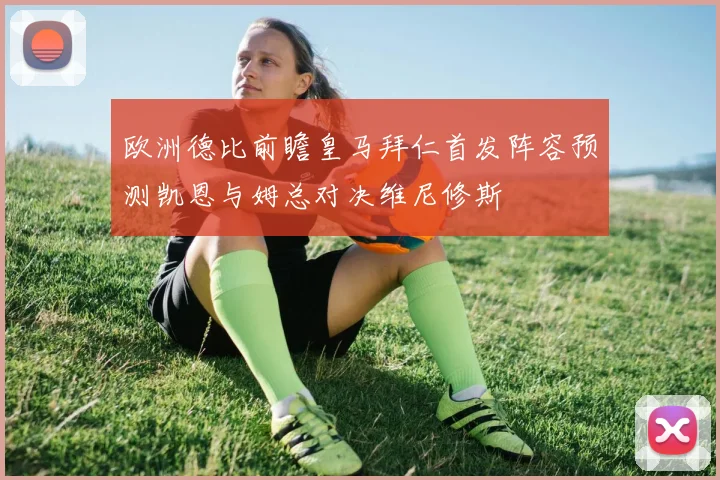 欧洲德比前瞻皇马拜仁首发阵容预测凯恩与姆总对决维尼修斯