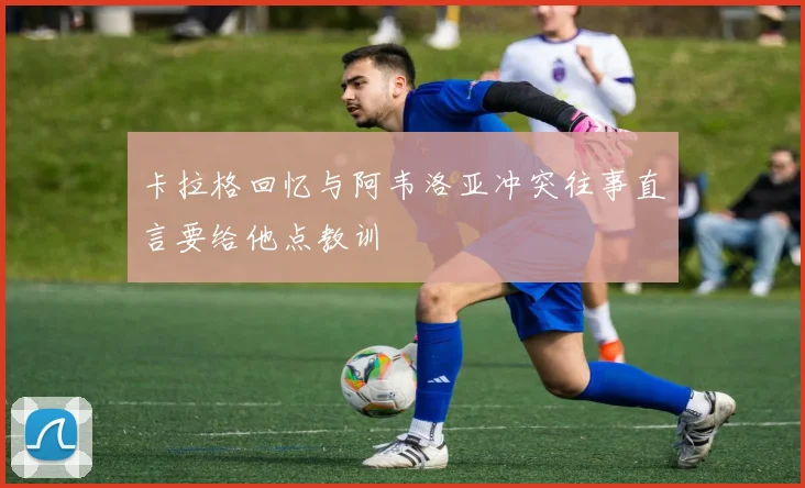 卡拉格回忆与阿韦洛亚冲突往事直言要给他点教训
