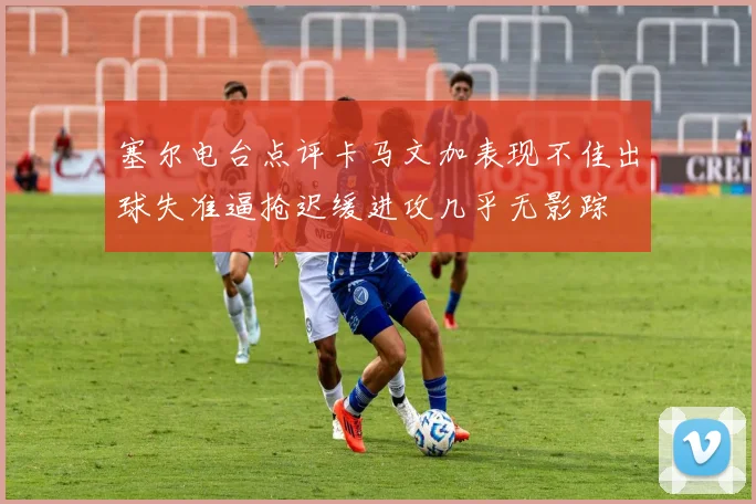 塞尔电台点评卡马文加表现不佳出球失准逼抢迟缓进攻几乎无影踪
