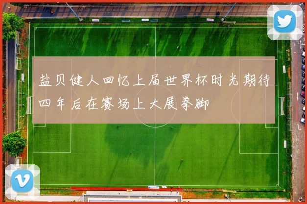 盐贝健人回忆上届世界杯时光期待四年后在赛场上大展拳脚