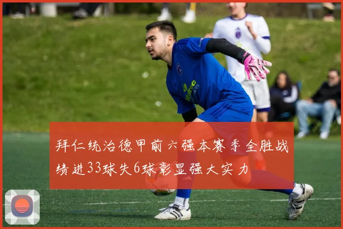 拜仁统治德甲前六强本赛季全胜战绩进33球失6球彰显强大实力