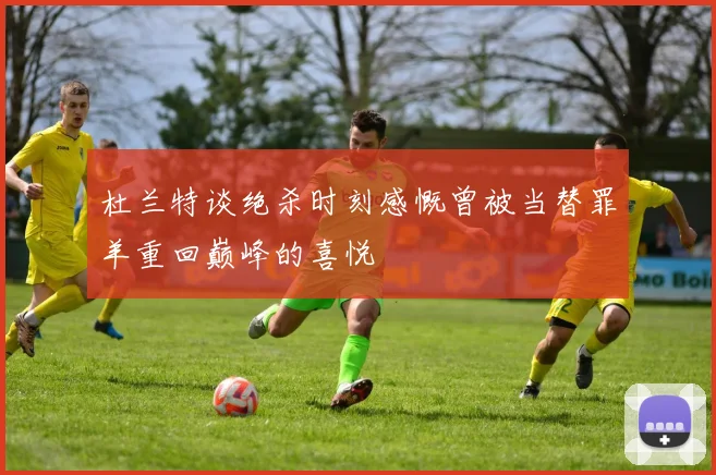 杜兰特谈绝杀时刻感慨曾被当替罪羊重回巅峰的喜悦