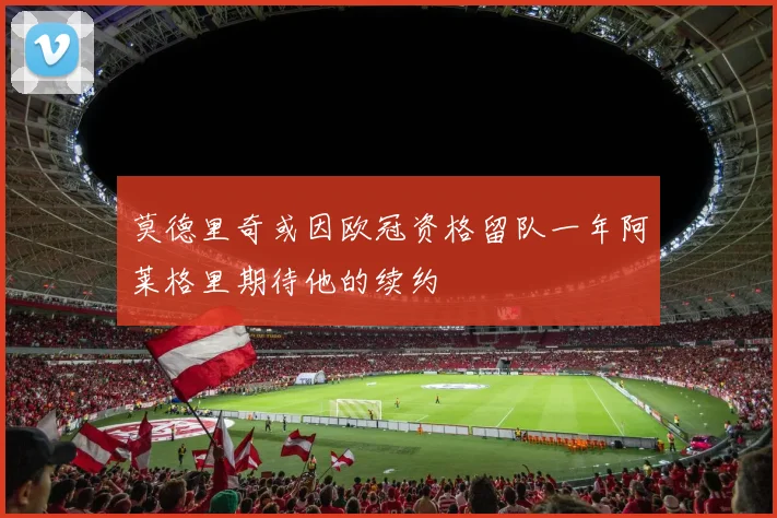 莫德里奇或因欧冠资格留队一年阿莱格里期待他的续约