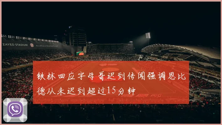 铁林回应字母哥迟到传闻强调恩比德从未迟到超过15分钟