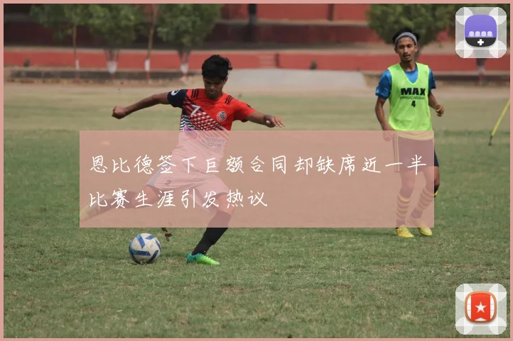 恩比德签下巨额合同却缺席近一半比赛生涯引发热议