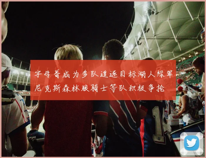 字母哥成为多队追逐目标湖人绿军尼克斯森林狼骑士等队积极争抢
