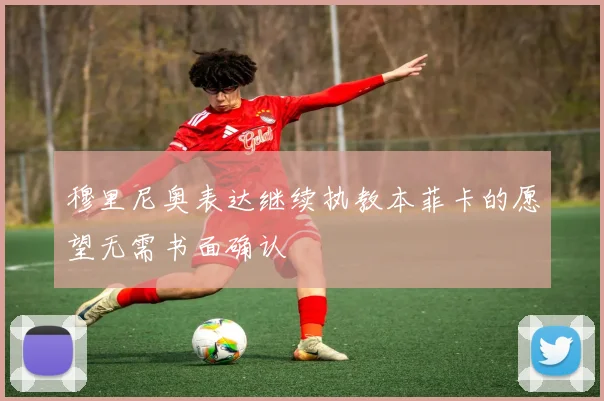 穆里尼奥表达继续执教本菲卡的愿望无需书面确认