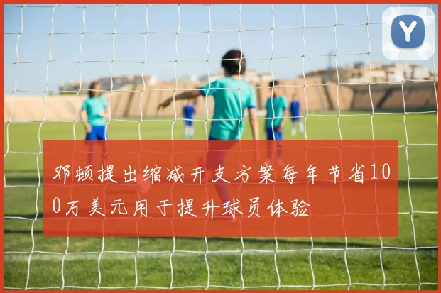 邓顿提出缩减开支方案每年节省100万美元用于提升球员体验