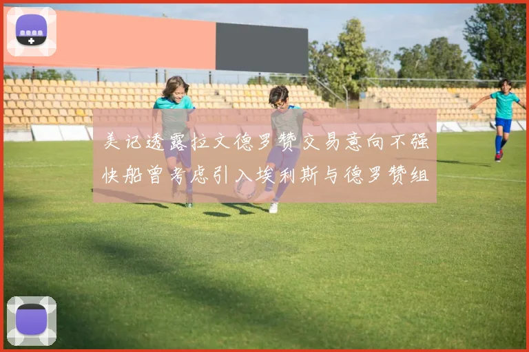 美记透露拉文德罗赞交易意向不强快船曾考虑引入埃利斯与德罗赞组合