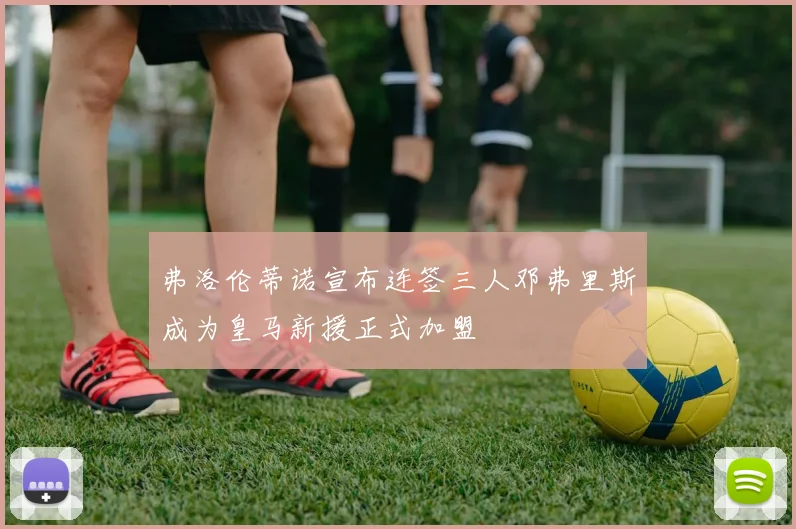 弗洛伦蒂诺宣布连签三人邓弗里斯成为皇马新援正式加盟