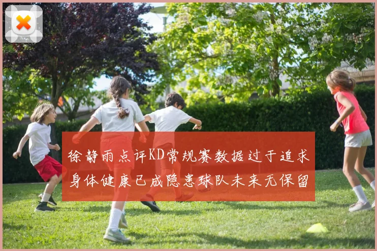 徐静雨点评KD常规赛数据过于追求身体健康已成隐患球队未来无保留意义