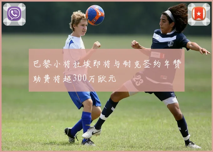 巴黎小将杜埃即将与耐克签约年赞助费将超300万欧元