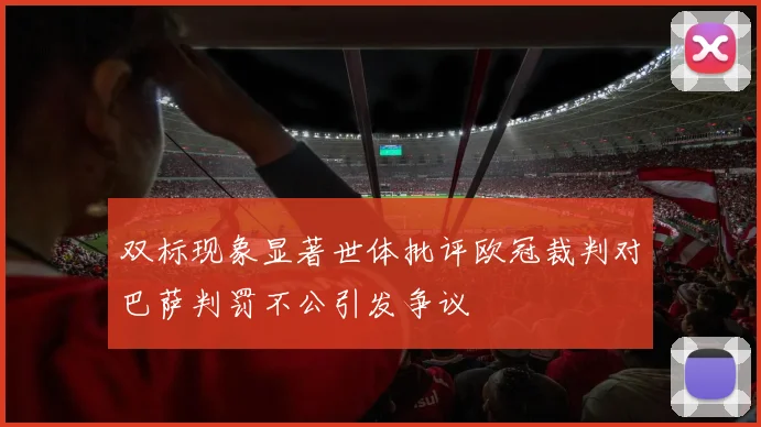 双标现象显著世体批评欧冠裁判对巴萨判罚不公引发争议