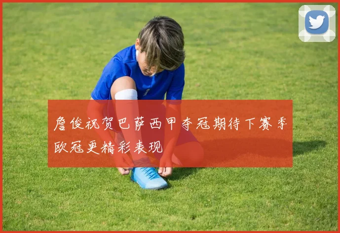 詹俊祝贺巴萨西甲夺冠期待下赛季欧冠更精彩表现