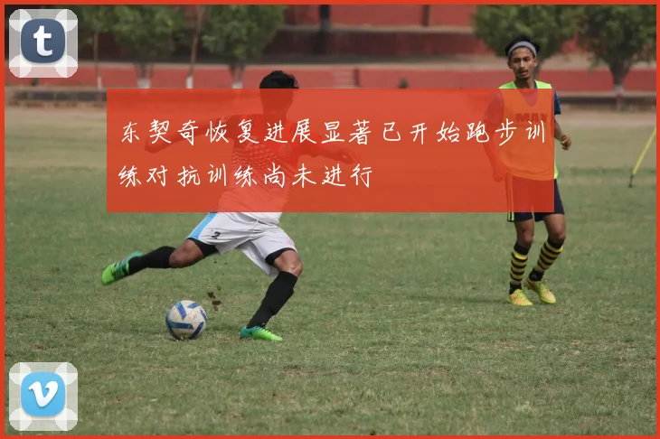 东契奇恢复进展显著已开始跑步训练对抗训练尚未进行