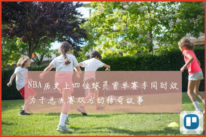 NBA历史上四位球员曾单赛季同时效力于总决赛双方的传奇故事
