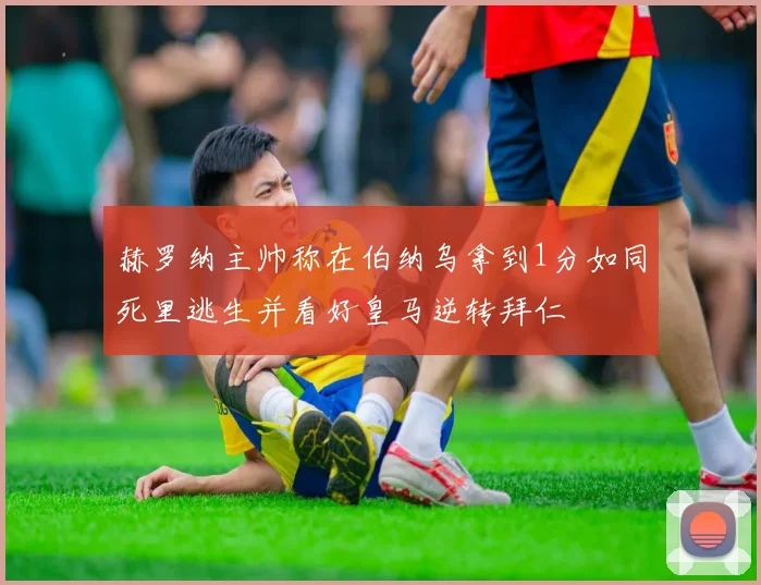 赫罗纳主帅称在伯纳乌拿到1分如同死里逃生并看好皇马逆转拜仁
