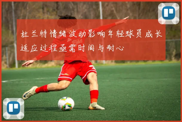 杜兰特情绪波动影响年轻球员成长适应过程亟需时间与耐心