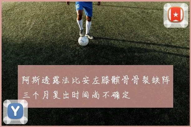 阿斯透露法比安左膝髌骨骨裂缺阵三个月复出时间尚不确定