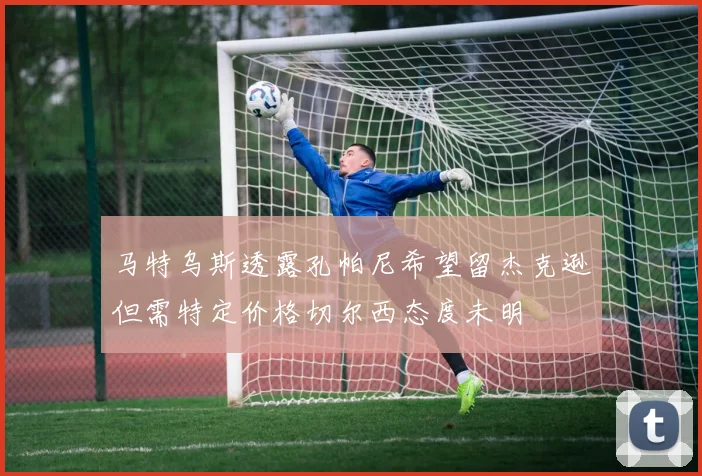 马特乌斯透露孔帕尼希望留杰克逊但需特定价格切尔西态度未明