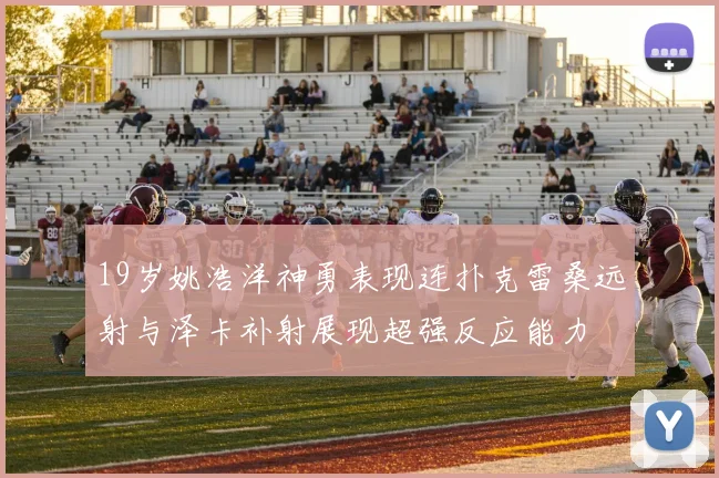 19岁姚浩洋神勇表现连扑克雷桑远射与泽卡补射展现超强反应能力